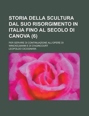 Book cover for Storia Della Scultura Dal Suo Risorgimento in Italia Fino Al Secolo Di Canova; Per Servire Di Continuazione All'opere Di Winckelmann E Di D'Agincourt (6)