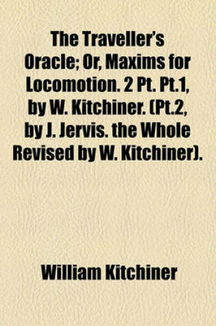 Cover of The Traveller's Oracle; Or, Maxims for Locomotion. 2 PT. PT.1, by W. Kitchiner. (PT.2, by J. Jervis. the Whole Revised by W. Kitchiner).