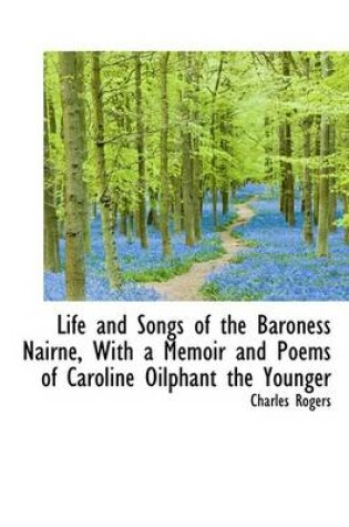 Cover of Life and Songs of the Baroness Nairne, with a Memoir and Poems of Caroline Oilphant the Younger