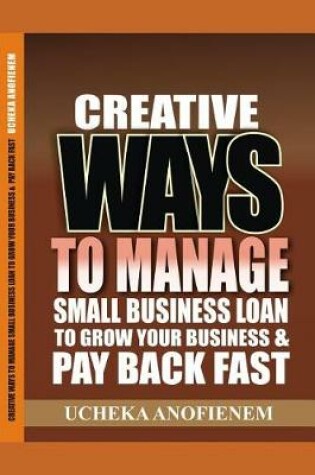 Cover of Creative Ways to Manage Small Business Loans to Grow Your Business and Pay Back Fast