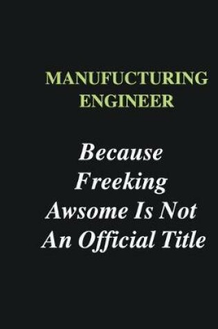 Cover of Manufucturing Engineer Because Freeking Awsome is Not An Official Title