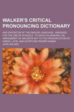 Cover of Walker's Critical Pronouncing Dictionary; And Expositor of the English Language; Abridged for the Use of Schools; To Which Is Annexed, an Abridgment of Walker's Key to the Pronunciation of Greek, Latin, and Scripture Proper Names