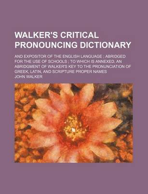 Book cover for Walker's Critical Pronouncing Dictionary; And Expositor of the English Language; Abridged for the Use of Schools; To Which Is Annexed, an Abridgment of Walker's Key to the Pronunciation of Greek, Latin, and Scripture Proper Names