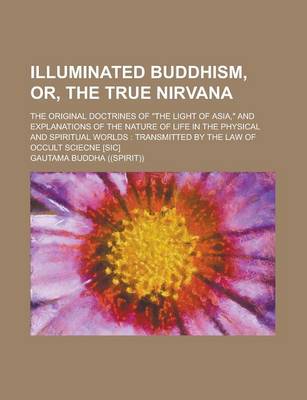 Book cover for Illuminated Buddhism, Or, the True Nirvana; The Original Doctrines of the Light of Asia, and Explanations of the Nature of Life in the Physical and