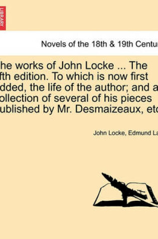 Cover of The Works of John Locke. to Which Is Now First Added, the Life of the Author; And a Collection of Several of His Pieces Published by Mr. Desmaizeaux, Etc. Volume the First, the Tenth Edition.