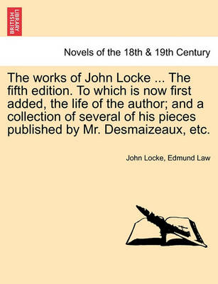 Book cover for The Works of John Locke. to Which Is Now First Added, the Life of the Author; And a Collection of Several of His Pieces Published by Mr. Desmaizeaux, Etc. Volume the First, the Tenth Edition.