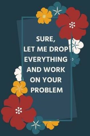 Cover of Sure, Let Me Drop Everything and Work On Your Problem