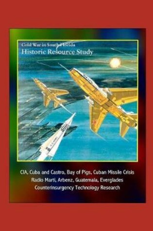 Cover of Cold War in South Florida Historic Resource Study - CIA, Cuba and Castro, Bay of Pigs, Cuban Missile Crisis, Radio Marti, Arbenz, Guatemala, Everglades, Counterinsurgency Technology Research