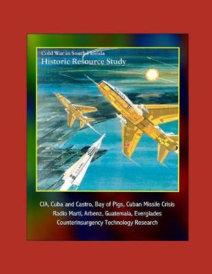 Book cover for Cold War in South Florida Historic Resource Study - CIA, Cuba and Castro, Bay of Pigs, Cuban Missile Crisis, Radio Marti, Arbenz, Guatemala, Everglades, Counterinsurgency Technology Research