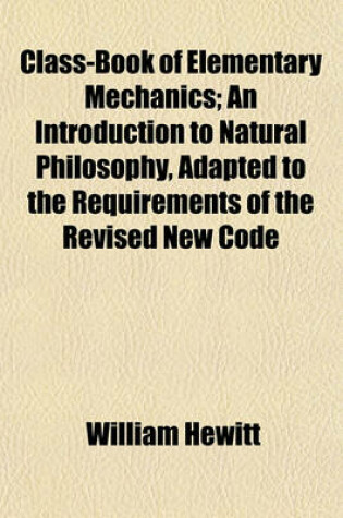 Cover of Class-Book of Elementary Mechanics; An Introduction to Natural Philosophy, Adapted to the Requirements of the Revised New Code