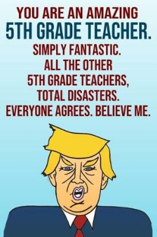 Cover of You Are An Amazing 5th Grade Teacher Simply Fantastic All the Other 5th Grade Teachers Total Disasters Everyone Agrees Believe Me