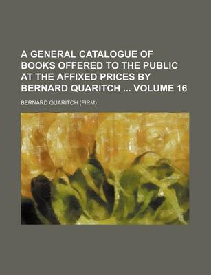 Book cover for A General Catalogue of Books Offered to the Public at the Affixed Prices by Bernard Quaritch Volume 16