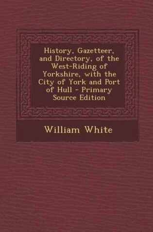 Cover of History, Gazetteer, and Directory, of the West-Riding of Yorkshire, with the City of York and Port of Hull - Primary Source Edition