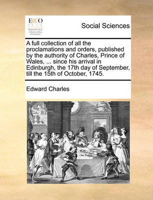 Book cover for A full collection of all the proclamations and orders, published by the authority of Charles, Prince of Wales, ... since his arrival in Edinburgh, the 17th day of September, till the 15th of October, 1745.