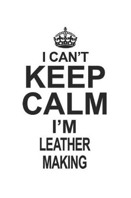 Book cover for I Can't Keep Calm I'm Leather Making