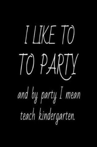 Cover of I Like To Party And By Party I Mean Teach Kindergarten.