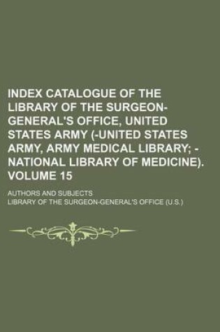 Cover of Index Catalogue of the Library of the Surgeon-General's Office, United States Army (-United States Army, Army Medical Library Volume 15; Authors and Subjects