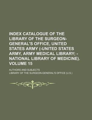 Book cover for Index Catalogue of the Library of the Surgeon-General's Office, United States Army (-United States Army, Army Medical Library Volume 15; Authors and Subjects