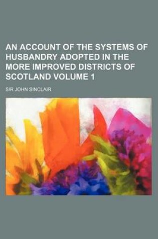 Cover of An Account of the Systems of Husbandry Adopted in the More Improved Districts of Scotland Volume 1