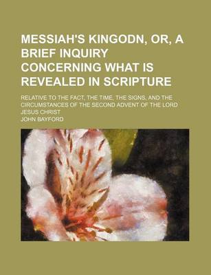 Book cover for Messiah's Kingodn, Or, a Brief Inquiry Concerning What Is Revealed in Scripture; Relative to the Fact, the Time, the Signs, and the Circumstances of the Second Advent of the Lord Jesus Christ