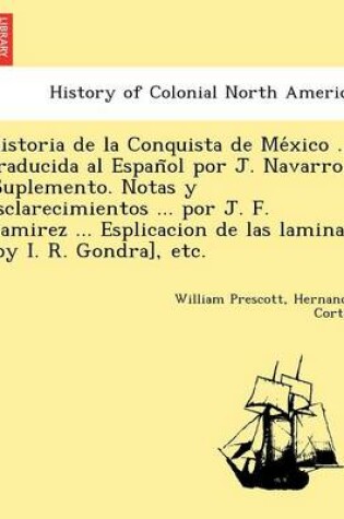 Cover of Historia de La Conquista de Me Xico ... Traducida Al Espan Ol Por J. Navarro. (Suplemento. Notas y Esclarecimientos ... Por J. F. Ramirez ... Esplicacion de Las Laminas [By I. R. Gondra], Etc.