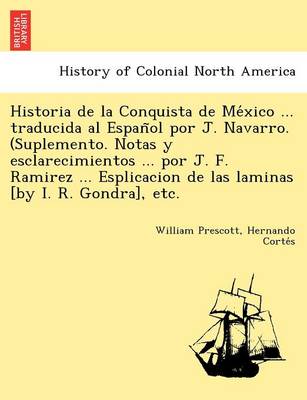 Book cover for Historia de La Conquista de Me Xico ... Traducida Al Espan Ol Por J. Navarro. (Suplemento. Notas y Esclarecimientos ... Por J. F. Ramirez ... Esplicacion de Las Laminas [By I. R. Gondra], Etc.