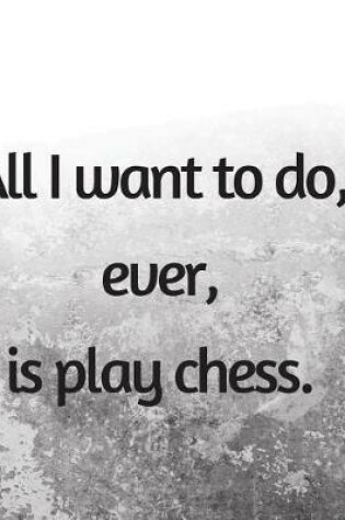 Cover of All I Want To Do, Ever, Is Play Chess