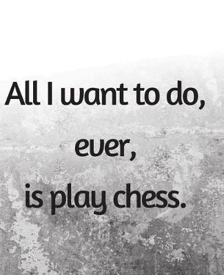 Book cover for All I Want To Do, Ever, Is Play Chess