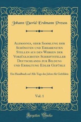 Cover of Alemannia, oder Sammlung der Schönsten und Erhabensten Stellen aus den Werken der Vorzüglichsten Schriftsteller Deutschlands zur Bildung und Erhaltung Edler Gefühle, Vol. 1: Ein Handbuch auf Alle Tage des Jahres für Gebildete (Classic Reprint)