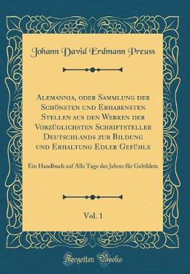 Book cover for Alemannia, oder Sammlung der Schönsten und Erhabensten Stellen aus den Werken der Vorzüglichsten Schriftsteller Deutschlands zur Bildung und Erhaltung Edler Gefühle, Vol. 1: Ein Handbuch auf Alle Tage des Jahres für Gebildete (Classic Reprint)