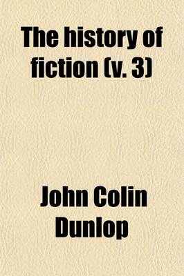 Book cover for The History of Fiction (Volume 3); Being a Critical Account of the Most Celebrated Prose Works of Fiction, from the Earliest Greek Romances to the Novels of the Present Age