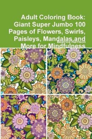 Cover of Adult Coloring Book: Giant Super Jumbo 100 Pages of Flowers, Swirls, Paisleys, Mandalas,and More for Mindfulness