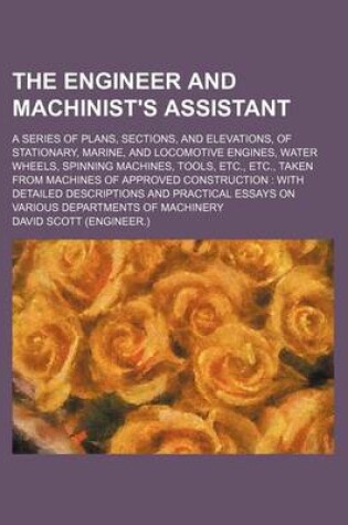 Cover of The Engineer and Machinist's Assistant; A Series of Plans, Sections, and Elevations, of Stationary, Marine, and Locomotive Engines, Water Wheels, Spinning Machines, Tools, Etc., Etc., Taken from Machines of Approved Construction with Detailed Description