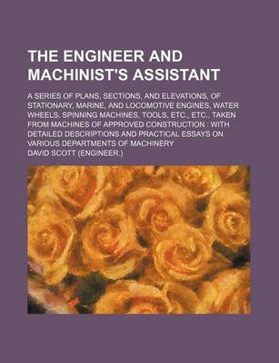 Book cover for The Engineer and Machinist's Assistant; A Series of Plans, Sections, and Elevations, of Stationary, Marine, and Locomotive Engines, Water Wheels, Spinning Machines, Tools, Etc., Etc., Taken from Machines of Approved Construction with Detailed Description