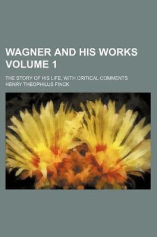 Cover of Wagner and His Works; The Story of His Life, with Critical Comments Volume 1