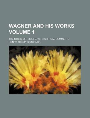 Book cover for Wagner and His Works; The Story of His Life, with Critical Comments Volume 1