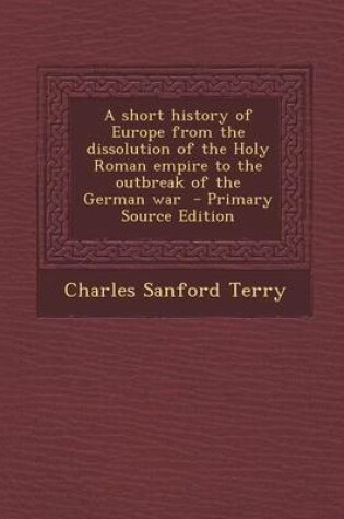 Cover of A Short History of Europe from the Dissolution of the Holy Roman Empire to the Outbreak of the German War - Primary Source Edition