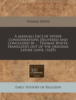 Book cover for A Manuali [Sic] of Divine Considerations Delivered and Concluded by ... Thomas White; Translated Out of the Original Latine Copie. (1655)