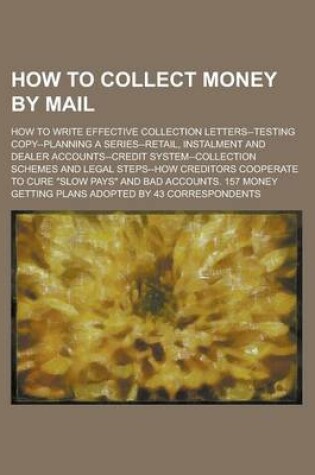 Cover of How to Collect Money by Mail; How to Write Effective Collection Letters--Testing Copy--Planning a Series--Retail, Instalment and Dealer Accounts--Cred