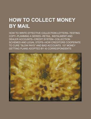 Book cover for How to Collect Money by Mail; How to Write Effective Collection Letters--Testing Copy--Planning a Series--Retail, Instalment and Dealer Accounts--Cred