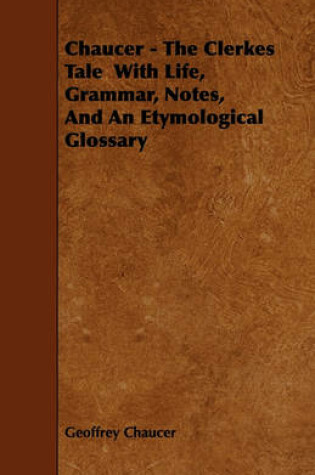 Cover of Chaucer - The Clerkes Tale With Life, Grammar, Notes, And An Etymological Glossary