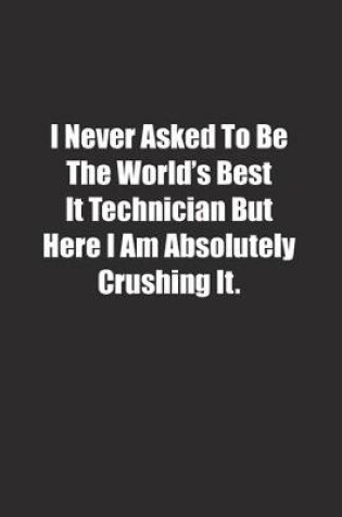 Cover of I Never Asked To Be The World's Best It Technician But Here I Am Absolutely Crushing It.