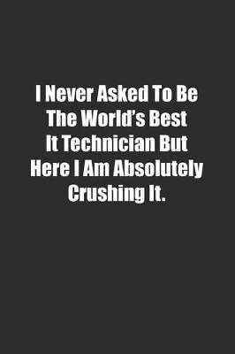 Book cover for I Never Asked To Be The World's Best It Technician But Here I Am Absolutely Crushing It.