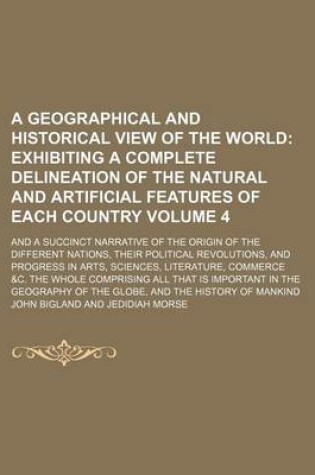 Cover of A Geographical and Historical View of the World; Exhibiting a Complete Delineation of the Natural and Artificial Features of Each Country. and a Succinct Narrative of the Origin of the Different Nations, Their Political Volume 4