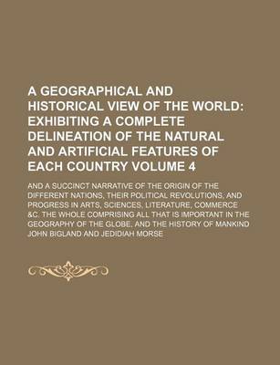 Book cover for A Geographical and Historical View of the World; Exhibiting a Complete Delineation of the Natural and Artificial Features of Each Country. and a Succinct Narrative of the Origin of the Different Nations, Their Political Volume 4