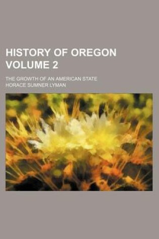 Cover of History of Oregon Volume 2; The Growth of an American State