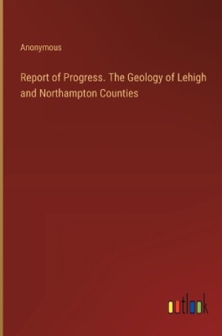 Cover of Report of Progress. The Geology of Lehigh and Northampton Counties