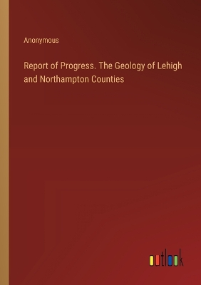 Book cover for Report of Progress. The Geology of Lehigh and Northampton Counties