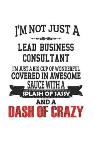 Cover of I'm Not Just A Lead Business Consultant I'm Just A Big Cup Of Wonderful Covered In Awesome Sauce With A Splash Of Sassy And A Dash Of Crazy