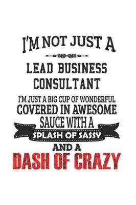 Book cover for I'm Not Just A Lead Business Consultant I'm Just A Big Cup Of Wonderful Covered In Awesome Sauce With A Splash Of Sassy And A Dash Of Crazy